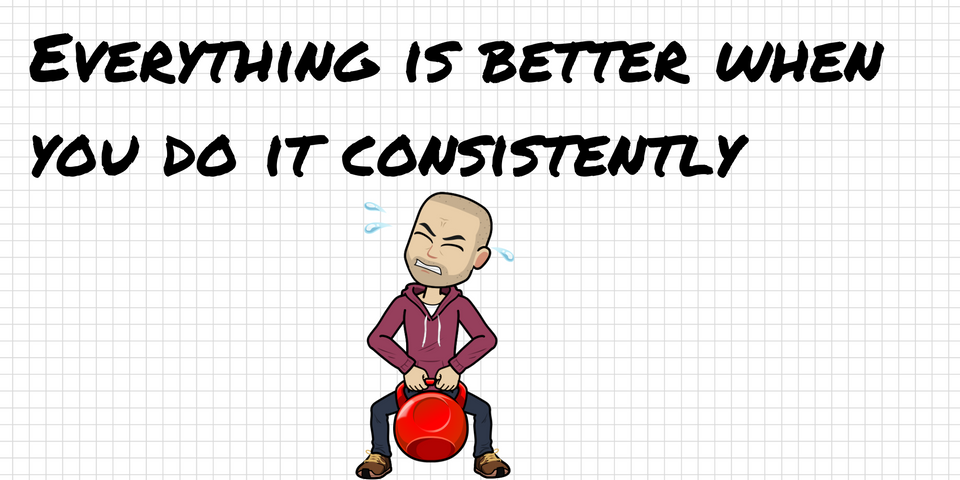 Everything is better when you do it consistently