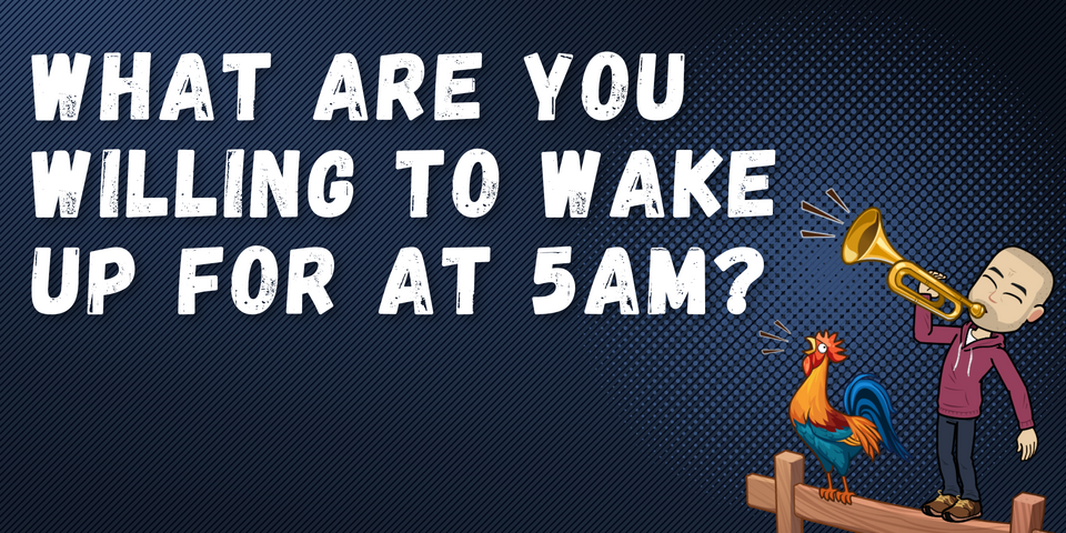 What are you willing to wake up for at 5am?